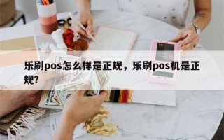 乐刷pos怎么样是正规，乐刷pos机是正规？