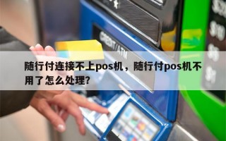 随行付连接不上pos机，随行付pos机不用了怎么处理？