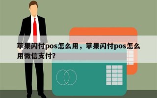 苹果闪付pos怎么用，苹果闪付pos怎么用微信支付？