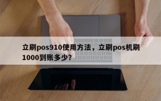 立刷pos910使用方法，立刷pos机刷1000到账多少？