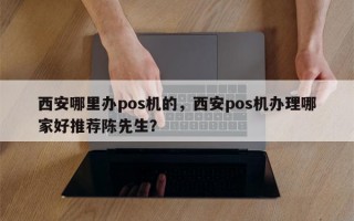 西安哪里办pos机的，西安pos机办理哪家好推荐陈先生？