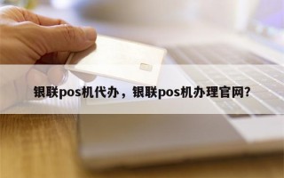 银联pos机代办，银联pos机办理官网？