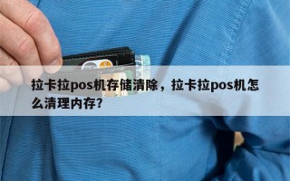 拉卡拉pos机存储清除，拉卡拉pos机怎么清理内存？