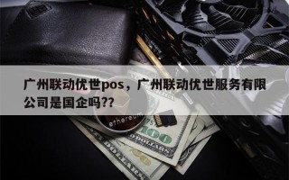 广州联动优世pos，广州联动优世服务有限公司是国企吗?？