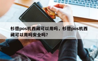 杉德pos机西藏可以用吗，杉德pos机西藏可以用吗安全吗？