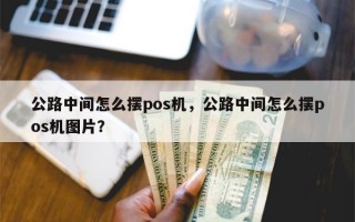 公路中间怎么摆pos机，公路中间怎么摆pos机图片？