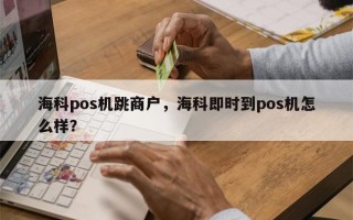 海科pos机跳商户，海科即时到pos机怎么样？