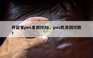 开店宝pos寄到付38，pos机货到付款？