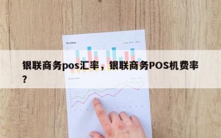 银联商务pos汇率，银联商务POS机费率？