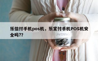 乐信付手机pos机，乐宣付手机POS机安全吗?？