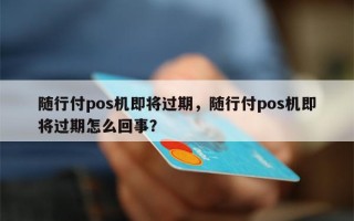 随行付pos机即将过期，随行付pos机即将过期怎么回事？