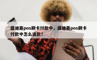 盛迪嘉pos刷卡付款中，盛迪嘉pos刷卡付款中怎么退款？