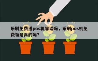 乐刷免费送pos机靠谱吗，乐刷pos机免费领是真的吗？