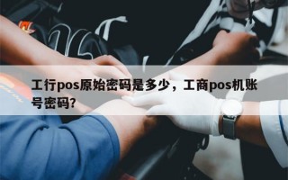 工行pos原始密码是多少，工商pos机账号密码？