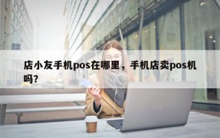 店小友手机pos在哪里，手机店卖pos机吗？