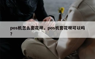 pos机怎么套花呗，pos机套花呗可以吗？