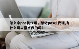 怎么拿pos机代理，想做pos机代理,有什么可以指点我的吗？