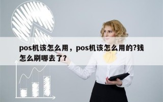 pos机该怎么用，pos机该怎么用的?钱怎么刷哪去了？