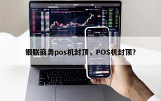 银联商务pos机封顶，POS机封顶？