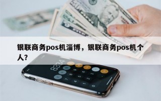 银联商务pos机淄博，银联商务pos机个人？