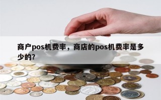 商户pos机费率，商店的pos机费率是多少的？