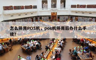 怎么停用POS机，pos机停用后办什么手续？