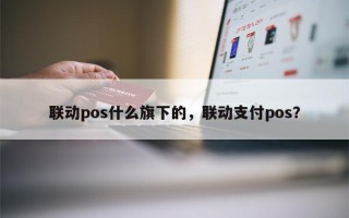 联动pos什么旗下的，联动支付pos？