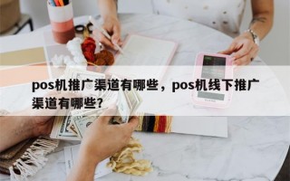 pos机推广渠道有哪些，pos机线下推广渠道有哪些？