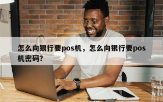 怎么向银行要pos机，怎么向银行要pos机密码？