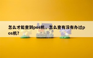 怎么才能查到pos机，怎么查有没有办过pos机？