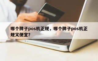 哪个牌子pos机正规，哪个牌子pos机正规又便宜？