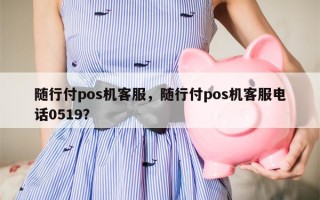 随行付pos机客服，随行付pos机客服电话0519？