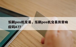 乐刷pos机交易，乐刷pos机交易异常响应码A7？