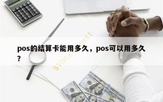 pos的结算卡能用多久，pos可以用多久？