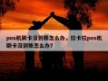 pos机刷卡没到账怎么办，拉卡拉pos机刷卡没到账怎么办？