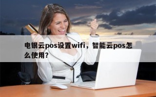 电银云pos设置wifi，智能云pos怎么使用？