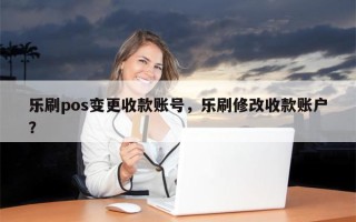 乐刷pos变更收款账号，乐刷修改收款账户？