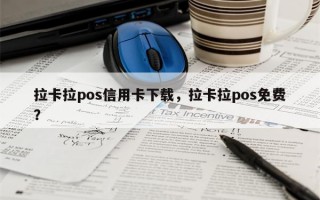 拉卡拉pos信用卡下载，拉卡拉pos免费？