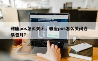 雅座pos怎么关闭，雅座pos怎么关闭连续包月？