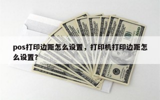 pos打印边距怎么设置，打印机打印边距怎么设置？