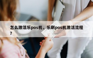 怎么激活乐pos机，乐刷pos机激活流程？