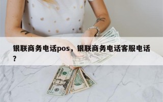 银联商务电话pos，银联商务电话客服电话？